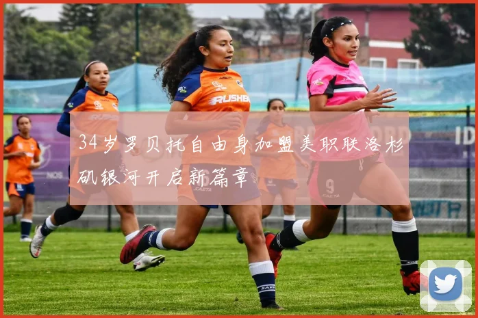 34岁罗贝托自由身加盟美职联洛杉矶银河开启新篇章